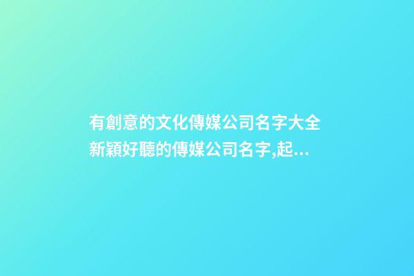 有創意的文化傳媒公司名字大全 新穎好聽的傳媒公司名字,起名之家-第1張-公司起名-玄機派